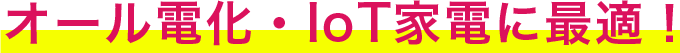 オール電化・IoT家電に最適!